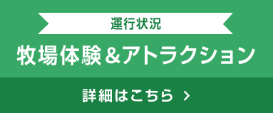 運行状況 牧場体験＆アトラクション 詳細はこちら