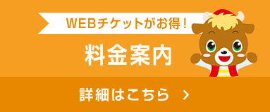 WEBチケットがお得！ 料金案内 詳細はこちら